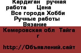 Кардиган ( ручная работа)  › Цена ­ 5 600 - Все города Хобби. Ручные работы » Вязание   . Кемеровская обл.,Тайга г.